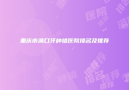 重庆市满口牙种植医院排名及推荐