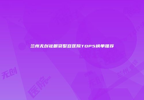 兰州无创祛眼袋整容医院TOP5榜单推荐