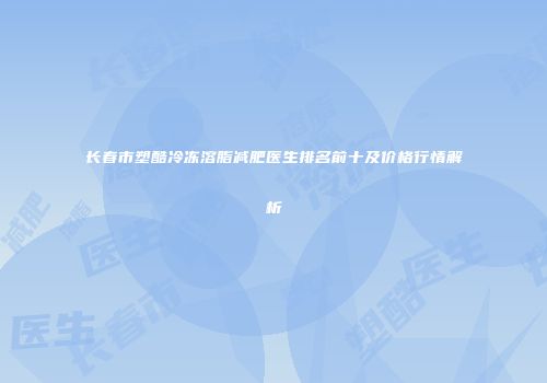 长春市塑酷冷冻溶脂减肥医生排名前十及价格行情解析