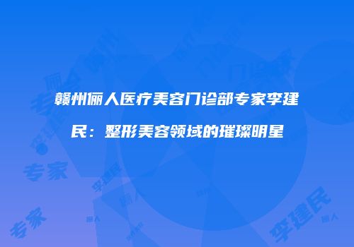 赣州俪人医疗美容门诊部专家李建民：整形美容领域的璀璨明星