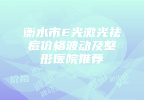 衡水市E光激光祛痘价格波动及整形医院推荐