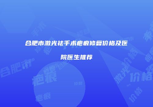 合肥市激光祛手术疤痕修复价格及医院医生推荐