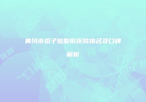 黄冈市瓜子脸整形医院排名及口碑解析