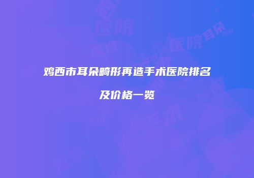 鸡西市耳朵畸形再造手术医院排名及价格一览