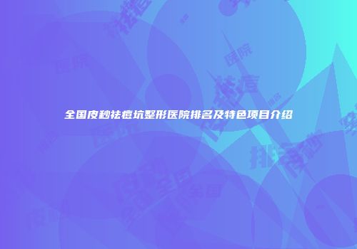 全国皮秒祛痘坑整形医院排名及特色项目介绍