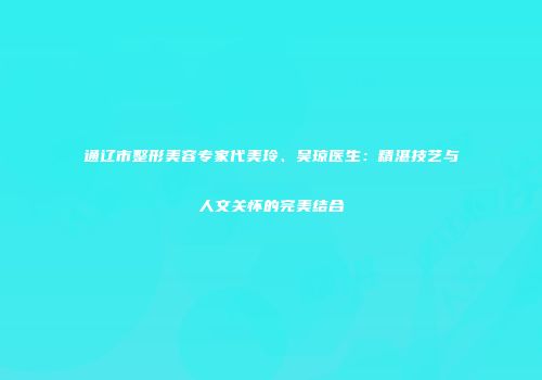 通辽市整形美容专家代美玲、吴琼医生：精湛技艺与人文关怀的完美结合