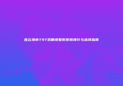 连云港市TST双眼皮整形医院排行与选择指南