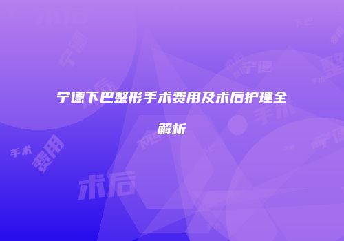 宁德下巴整形手术费用及术后护理全解析