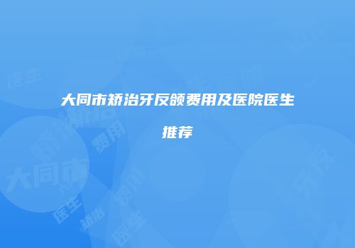 大同市矫治牙反颌费用及医院医生推荐