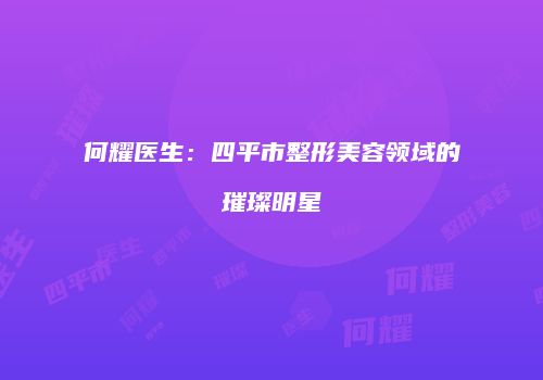 何耀医生：四平市整形美容领域的璀璨明星