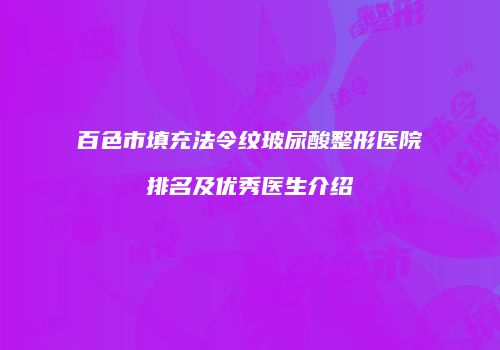 百色市填充法令纹玻尿酸整形医院排名及优秀医生介绍