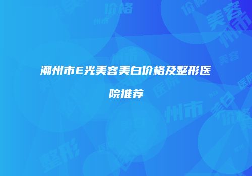 潮州市E光美容美白价格及整形医院推荐