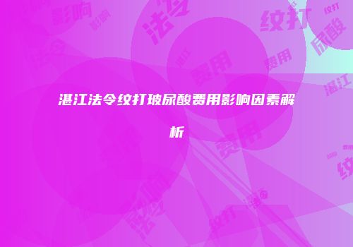 湛江法令纹打玻尿酸费用影响因素解析
