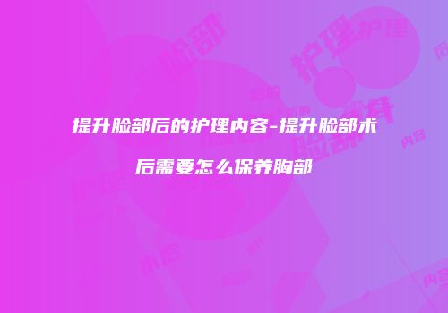 提升脸部后的护理内容-提升脸部术后需要怎么保养胸部