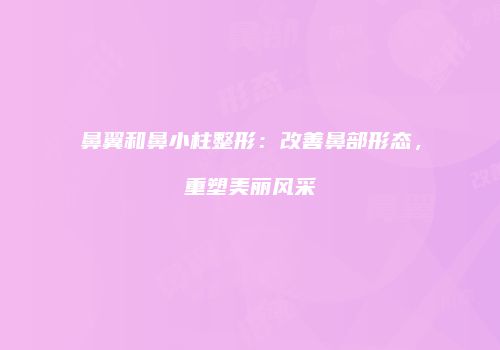 鼻翼和鼻小柱整形：改善鼻部形态，重塑美丽风采