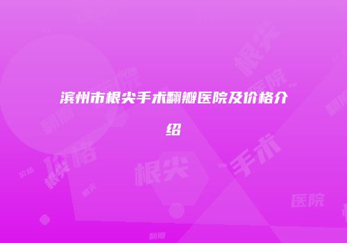 滨州市根尖手术翻瓣医院及价格介绍