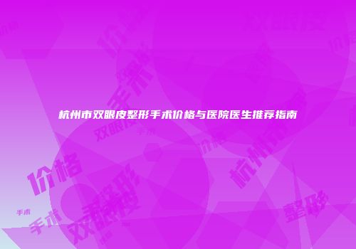 杭州市双眼皮整形手术价格与医院医生推荐指南