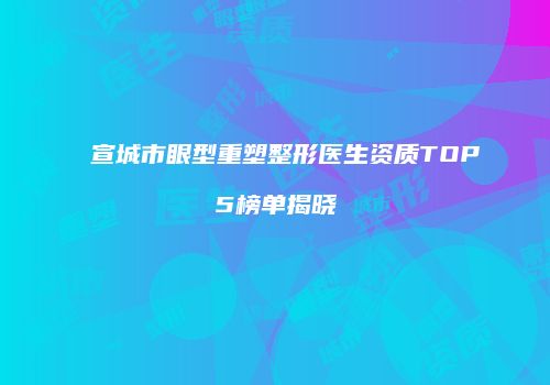 宣城市眼型重塑整形医生资质TOP5榜单揭晓