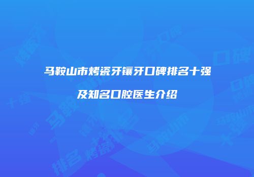 马鞍山市烤瓷牙镶牙口碑排名十强及知名口腔医生介绍