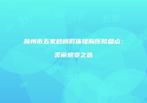 滁州市五家秒桃假体隆胸医院盘点：美丽蜕变之选
