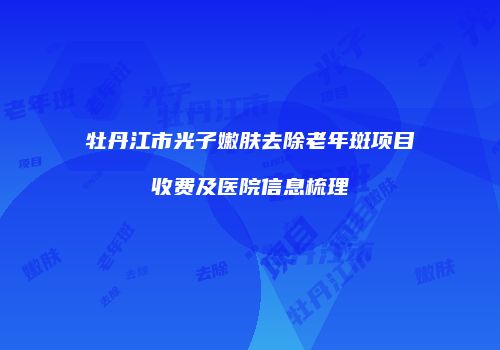 牡丹江市光子嫩肤去除老年斑项目收费及医院信息梳理