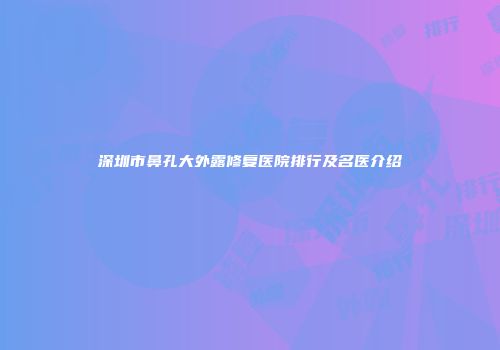 深圳市鼻孔大外露修复医院排行及名医介绍