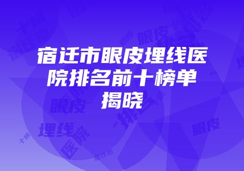宿迁市眼皮埋线医院排名前十榜单揭晓