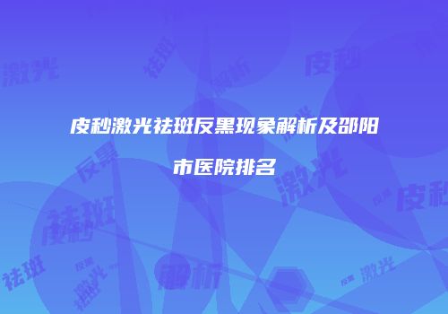 皮秒激光祛斑反黑现象解析及邵阳市医院排名