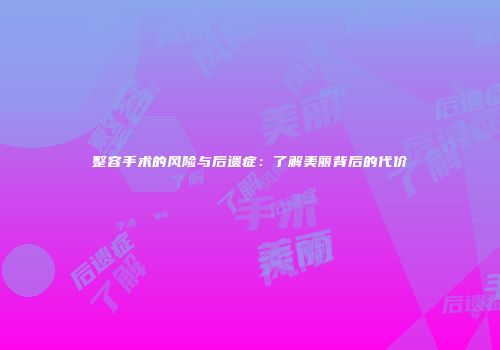 整容手术的风险与后遗症：了解美丽背后的代价