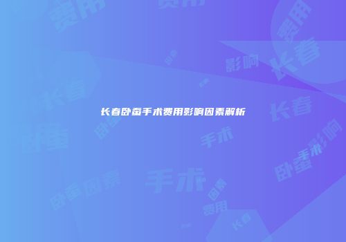 长春卧蚕手术费用影响因素解析