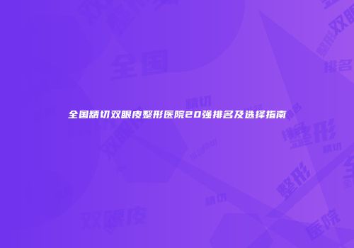 全国精切双眼皮整形医院20强排名及选择指南