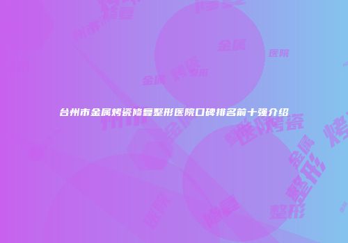 台州市金属烤瓷修复整形医院口碑排名前十强介绍