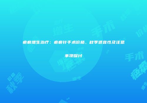 疤痕增生治疗：疤痕针手术价格、秋季适宜性及注意事项探讨