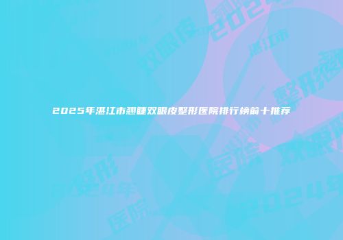 2025年湛江市翘睫双眼皮整形医院排行榜前十推荐