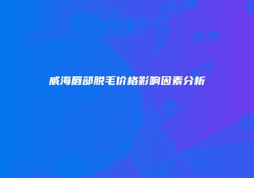 威海唇部脱毛价格影响因素分析