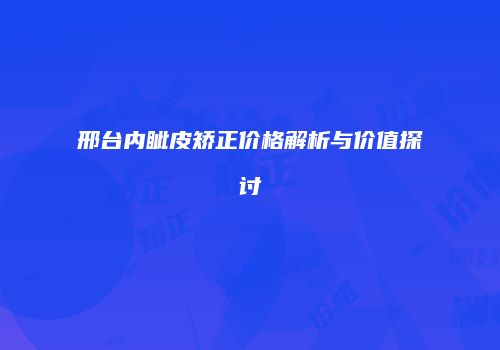 邢台内眦皮矫正价格解析与价值探讨