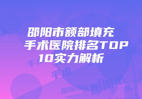 邵阳市额部填充手术医院排名TOP10实力解析