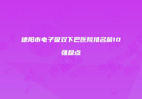 德阳市电子吸双下巴医院排名前10强盘点