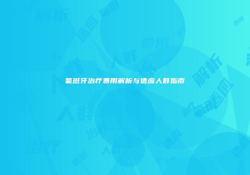氟斑牙治疗费用解析与适应人群指南
