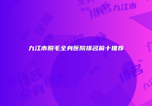九江市脱毛全身医院排名前十推荐