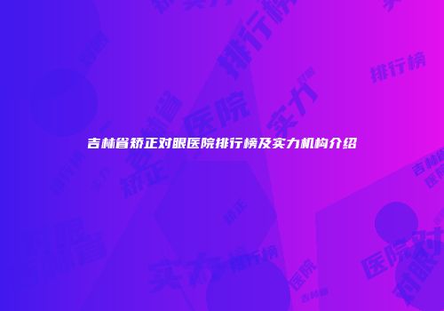 吉林省矫正对眼医院排行榜及实力机构介绍