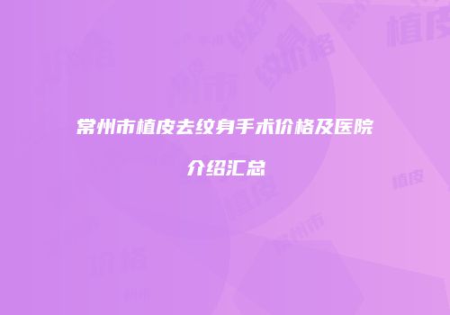 常州市植皮去纹身手术价格及医院介绍汇总