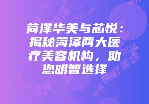 菏泽华美与芯悦：揭秘菏泽两大医疗美容机构，助您明智选择