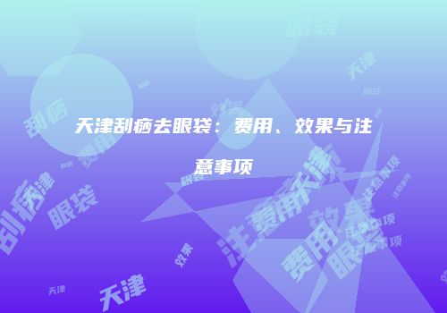 天津刮痧去眼袋：费用、效果与注意事项