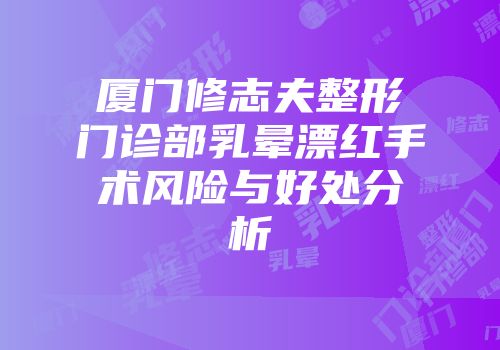 厦门修志夫整形门诊部乳晕漂红手术风险与好处分析