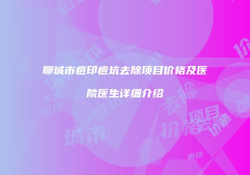 聊城市痘印痘坑去除项目价格及医院医生详细介绍