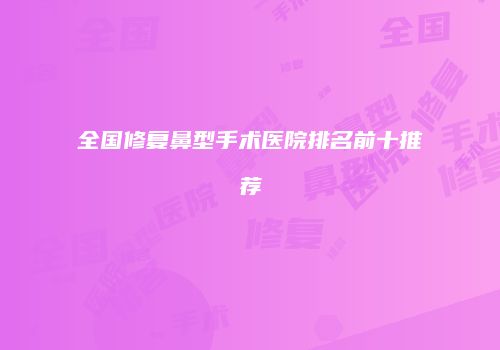 全国修复鼻型手术医院排名前十推荐