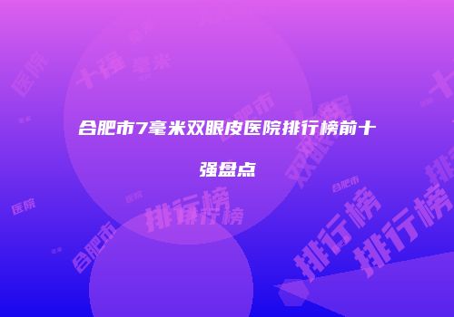 合肥市7毫米双眼皮医院排行榜前十强盘点