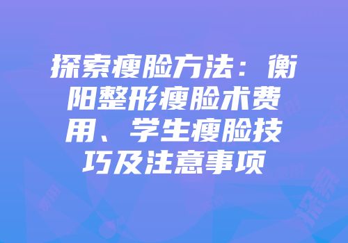 探索瘦脸方法：衡阳整形瘦脸术费用、学生瘦脸技巧及注意事项