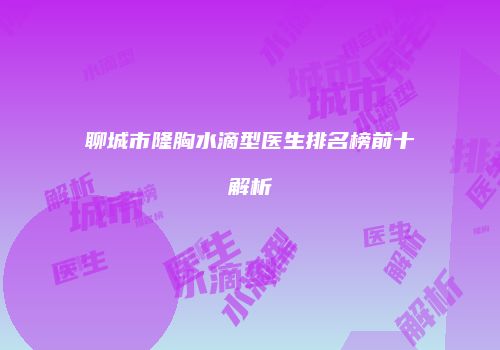 聊城市隆胸水滴型医生排名榜前十解析